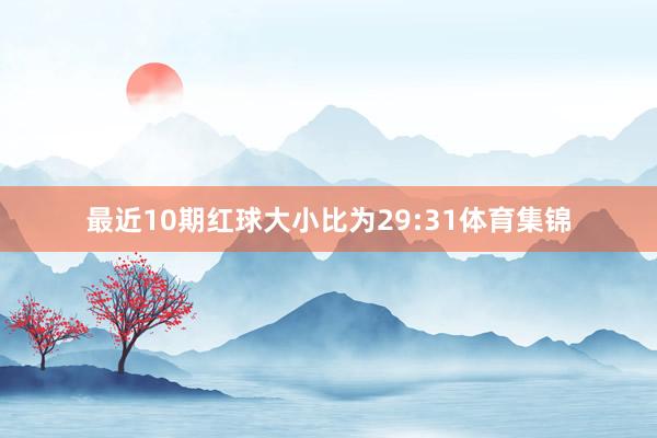 最近10期红球大小比为29:31体育集锦