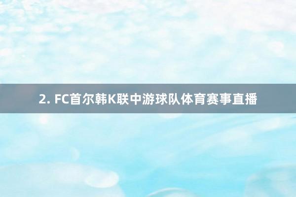 2. FC首尔韩K联中游球队体育赛事直播