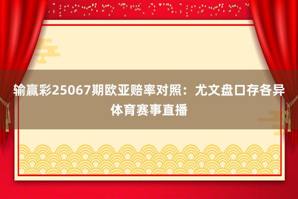 输赢彩25067期欧亚赔率对照：尤文盘口存各异体育赛事直播