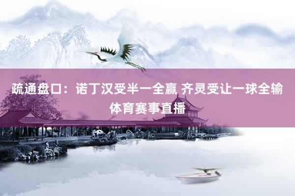 疏通盘口：诺丁汉受半一全赢 齐灵受让一球全输体育赛事直播