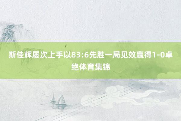 斯佳辉屡次上手以83:6先胜一局见效赢得1-0卓绝体育集锦