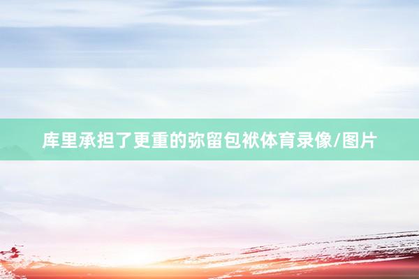 库里承担了更重的弥留包袱体育录像/图片