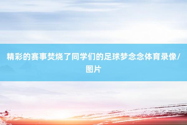 精彩的赛事焚烧了同学们的足球梦念念体育录像/图片