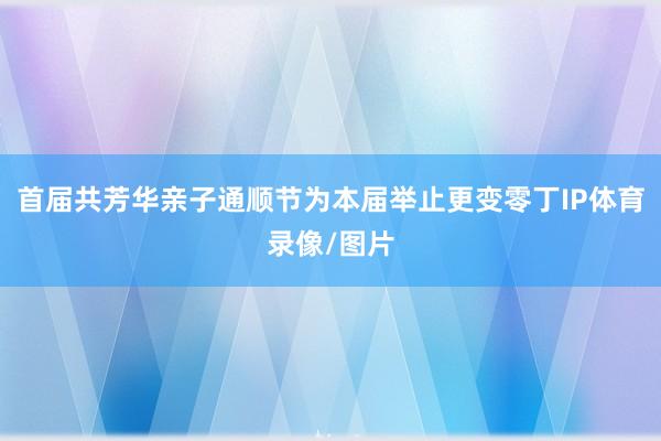 首届共芳华亲子通顺节为本届举止更变零丁IP体育录像/图片