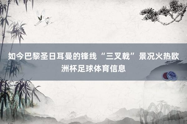 如今巴黎圣日耳曼的锋线 “三叉戟” 景况火热欧洲杯足球体育信息