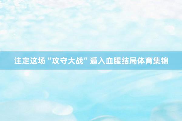 注定这场“攻守大战”遁入血腥结局体育集锦