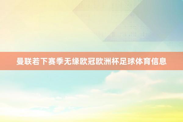 曼联若下赛季无缘欧冠欧洲杯足球体育信息