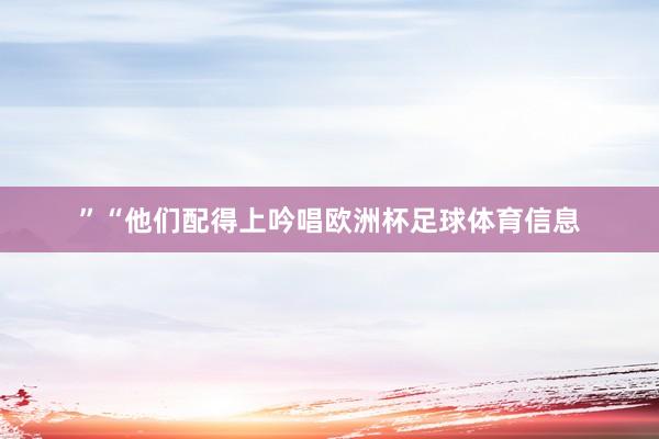 ”　　“他们配得上吟唱欧洲杯足球体育信息
