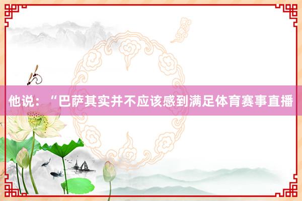 他说：“巴萨其实并不应该感到满足体育赛事直播