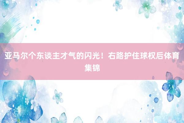 亚马尔个东谈主才气的闪光!右路护住球权后体育集锦