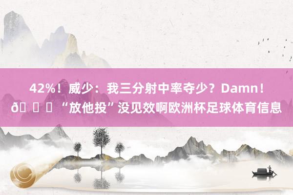 42%！威少：我三分射中率夺少？Damn！😂“放他投”没见效啊欧洲杯足球体育信息