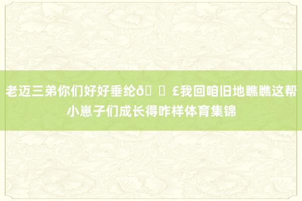 老迈三弟你们好好垂纶🎣我回咱旧地瞧瞧这帮小崽子们成长得咋样体育集锦
