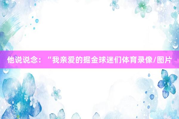 他说说念：“我亲爱的掘金球迷们体育录像/图片
