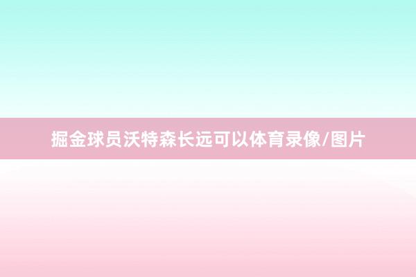 掘金球员沃特森长远可以体育录像/图片