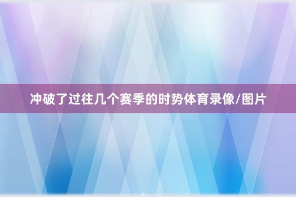 冲破了过往几个赛季的时势体育录像/图片
