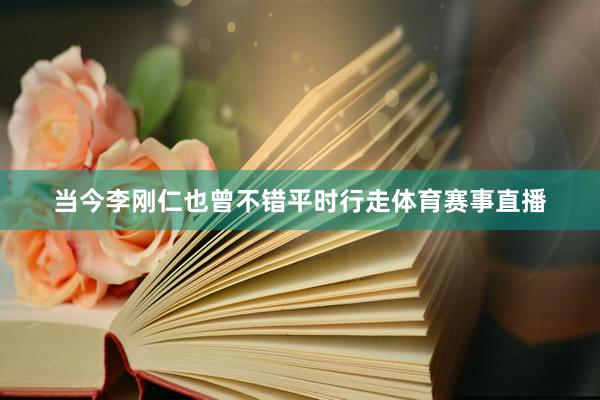 当今李刚仁也曾不错平时行走体育赛事直播