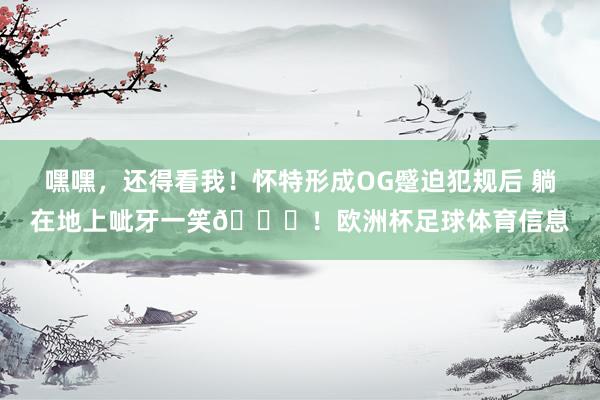 嘿嘿，还得看我！怀特形成OG蹙迫犯规后 躺在地上呲牙一笑😆！欧洲杯足球体育信息