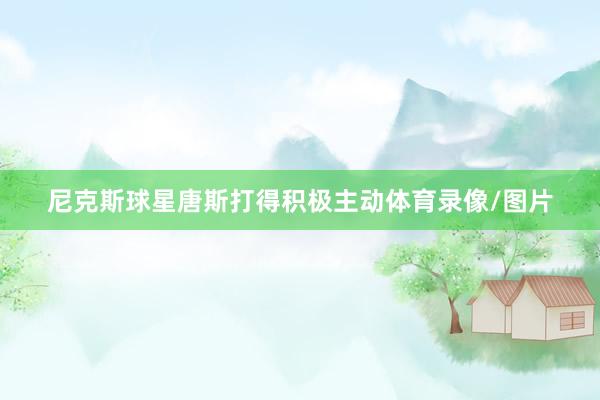 尼克斯球星唐斯打得积极主动体育录像/图片
