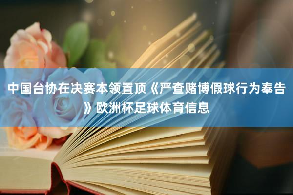 中国台协在决赛本领置顶《严查赌博假球行为奉告》欧洲杯足球体育信息