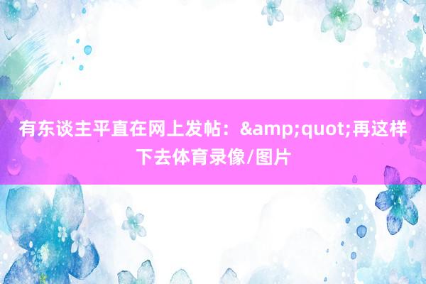 有东谈主平直在网上发帖：&quot;再这样下去体育录像/图片