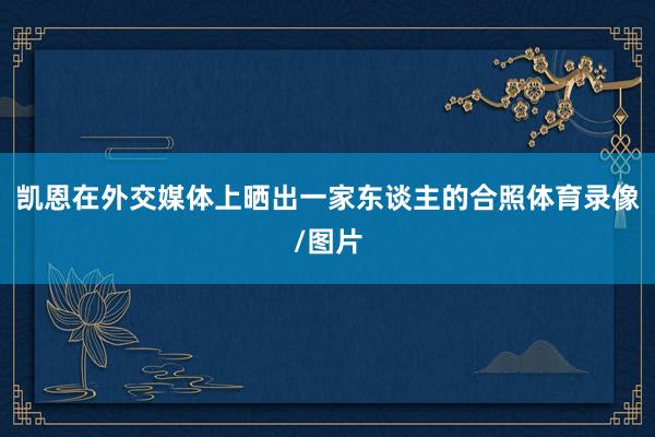 凯恩在外交媒体上晒出一家东谈主的合照体育录像/图片