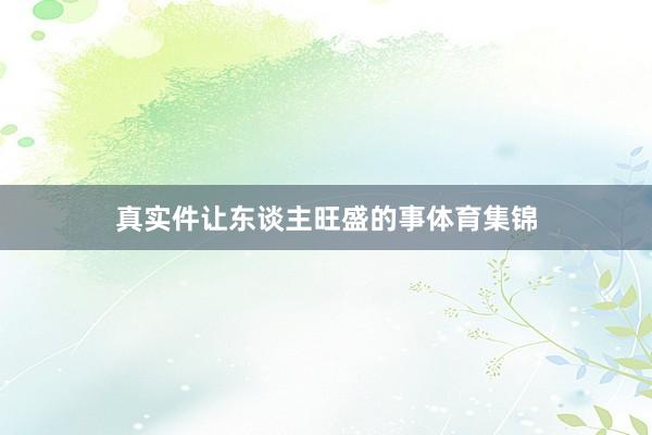 真实件让东谈主旺盛的事体育集锦