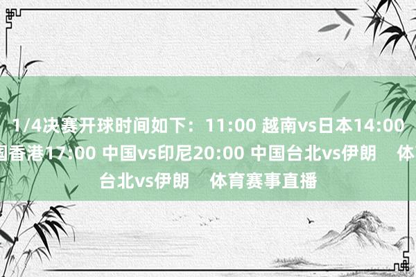 1/4决赛开球时间如下：11:00 越南vs日本14:00 泰国vs中国香港17:00 中国vs印尼20:00 中国台北vs伊朗    体育赛事直播
