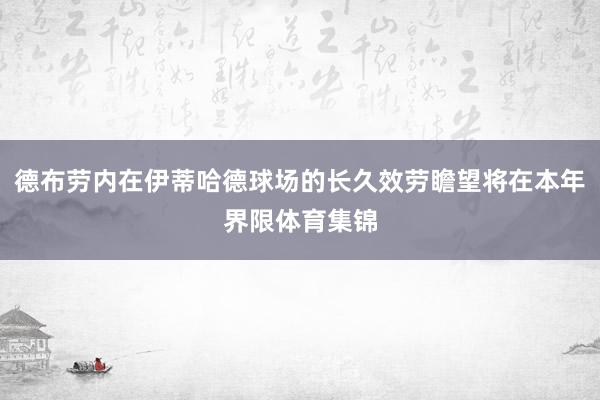 德布劳内在伊蒂哈德球场的长久效劳瞻望将在本年界限体育集锦