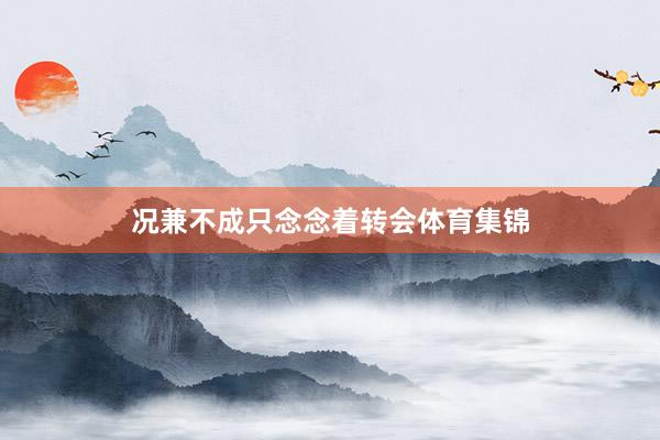 况兼不成只念念着转会体育集锦