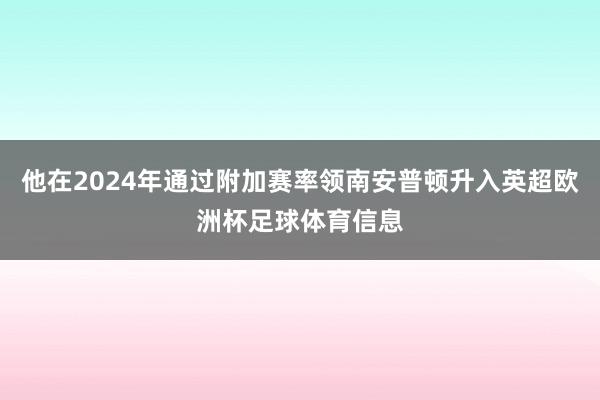 他在2024年通过附加赛率领南安普顿升入英超欧洲杯足球体育信息