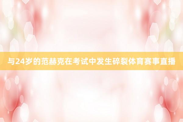 与24岁的范赫克在考试中发生碎裂体育赛事直播