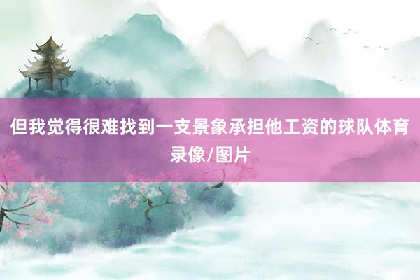 但我觉得很难找到一支景象承担他工资的球队体育录像/图片