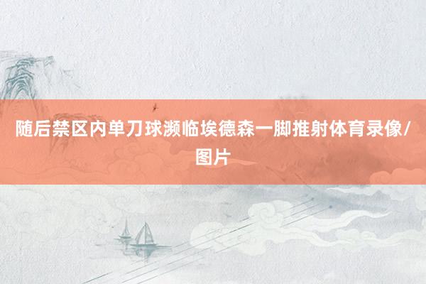 随后禁区内单刀球濒临埃德森一脚推射体育录像/图片