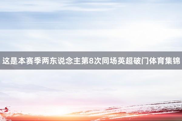 这是本赛季两东说念主第8次同场英超破门体育集锦
