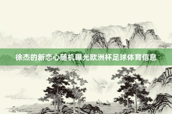 徐杰的新恋心随机曝光欧洲杯足球体育信息