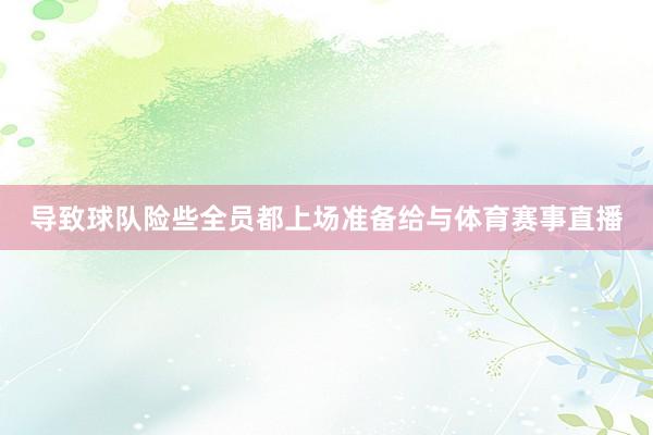 导致球队险些全员都上场准备给与体育赛事直播