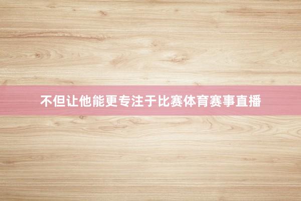 不但让他能更专注于比赛体育赛事直播