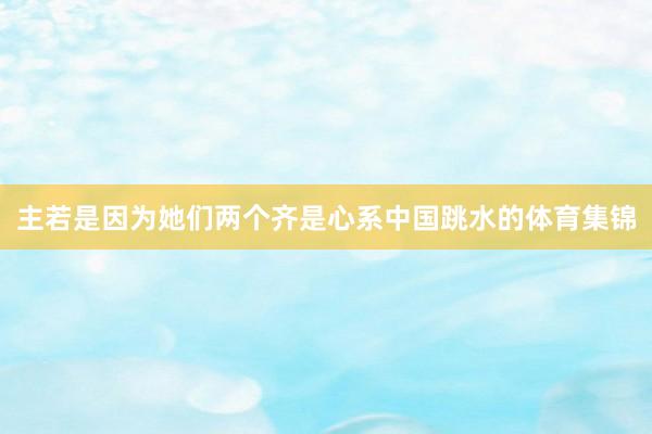 主若是因为她们两个齐是心系中国跳水的体育集锦