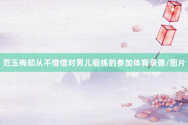 范玉梅却从不惜惜对男儿锻练的参加体育录像/图片