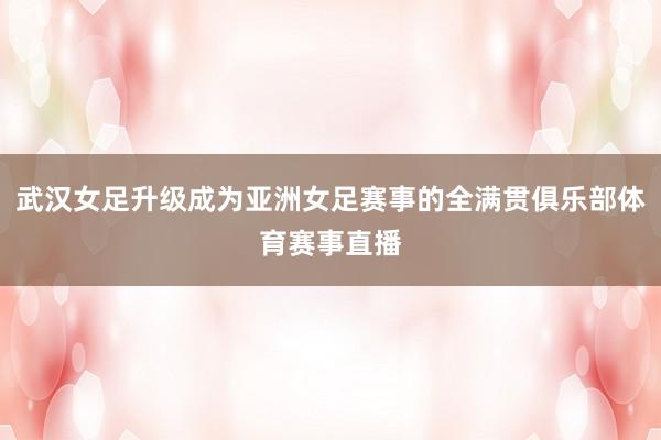 武汉女足升级成为亚洲女足赛事的全满贯俱乐部体育赛事直播