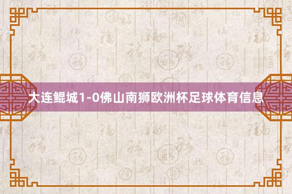 大连鲲城1-0佛山南狮欧洲杯足球体育信息