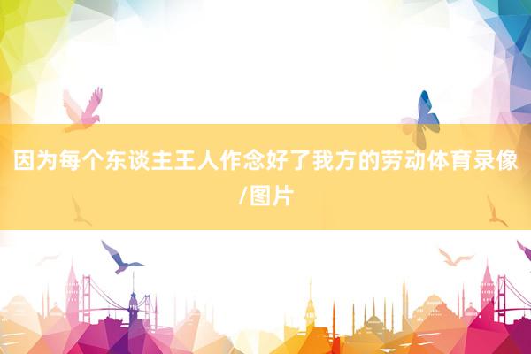 因为每个东谈主王人作念好了我方的劳动体育录像/图片