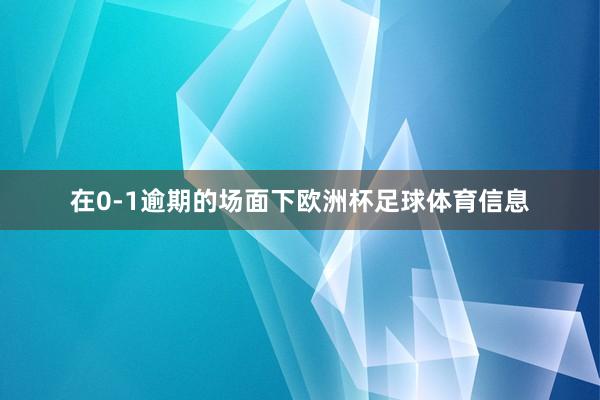 在0-1逾期的场面下欧洲杯足球体育信息