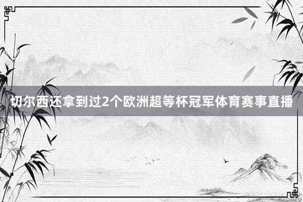 切尔西还拿到过2个欧洲超等杯冠军体育赛事直播