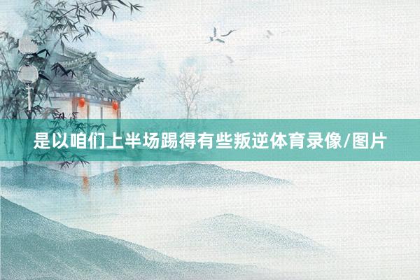 是以咱们上半场踢得有些叛逆体育录像/图片