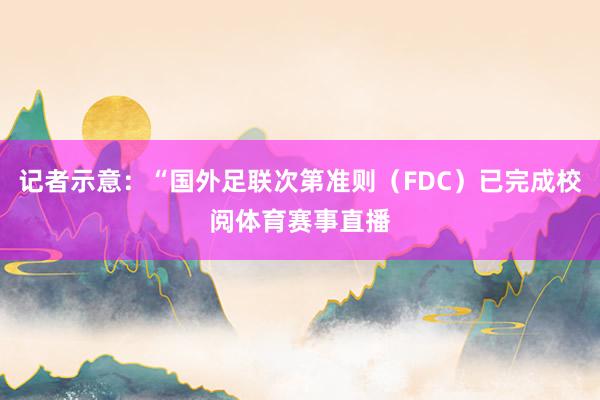 记者示意：“国外足联次第准则（FDC）已完成校阅体育赛事直播