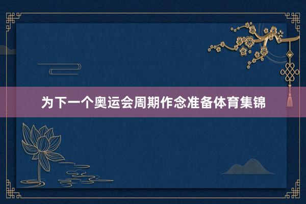 为下一个奥运会周期作念准备体育集锦