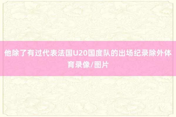 他除了有过代表法国U20国度队的出场纪录除外体育录像/图片