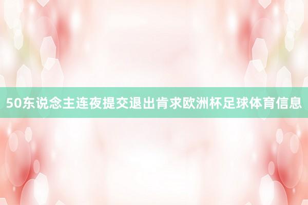 50东说念主连夜提交退出肯求欧洲杯足球体育信息