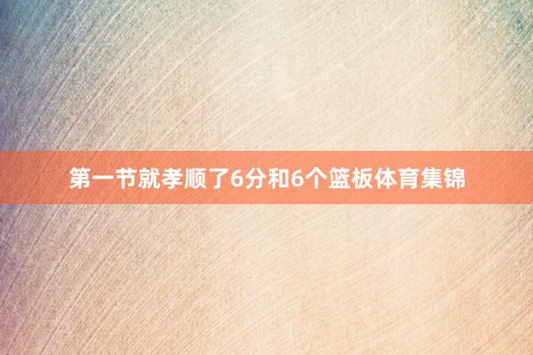 第一节就孝顺了6分和6个篮板体育集锦
